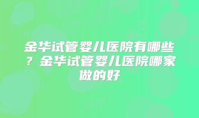 金华试管婴儿医院有哪些？金华试管婴儿医院哪家做的好