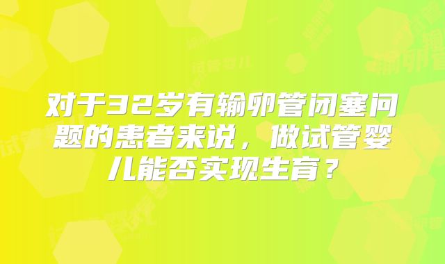 对于32岁有输卵管闭塞问题的患者来说,做试管婴儿能否实现生育?