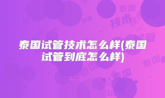 泰国试管技术怎么样(泰国试管到底怎么样)