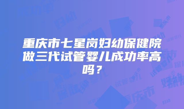 重庆市七星岗妇幼保健院做三代试管婴儿成功率高吗?
