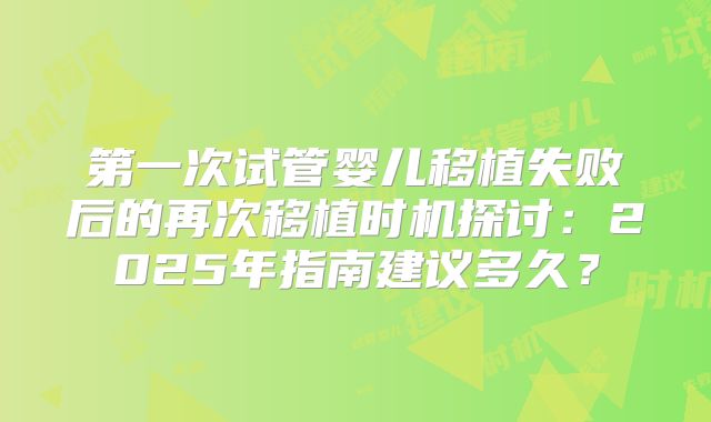 第一次试管婴儿移植失败后的再次移植时机探讨:2025年指南建议多久?