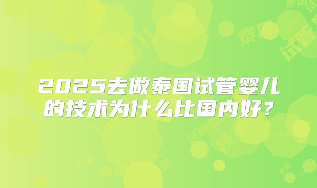 2025去做泰国试管婴儿的技术为什么比国内好?