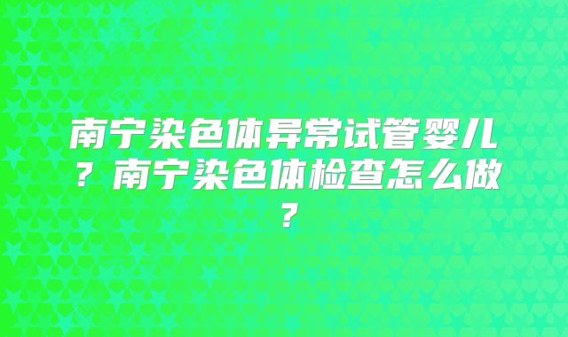 南宁染色体异常试管婴儿?南宁染色体检查怎么做?