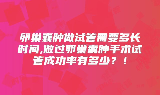 卵巢囊肿做试管需要多长时间,做过卵巢囊肿手术试管成功率有多少？！