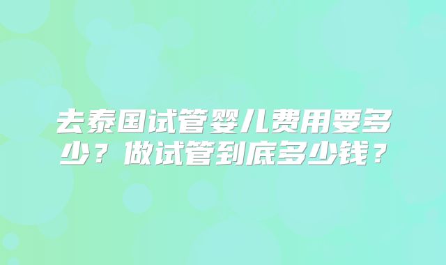 去泰国试管婴儿费用要多少?做试管到底多少钱?