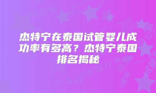杰特宁在泰国试管婴儿成功率有多高?杰特宁泰国排名揭秘