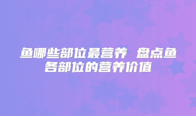 鱼哪些部位最营养 盘点鱼各部位的营养价值