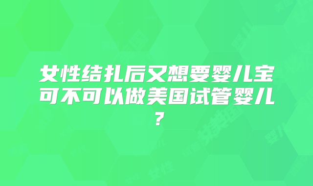 女性结扎后又想要婴儿宝可不可以做美国试管婴儿？