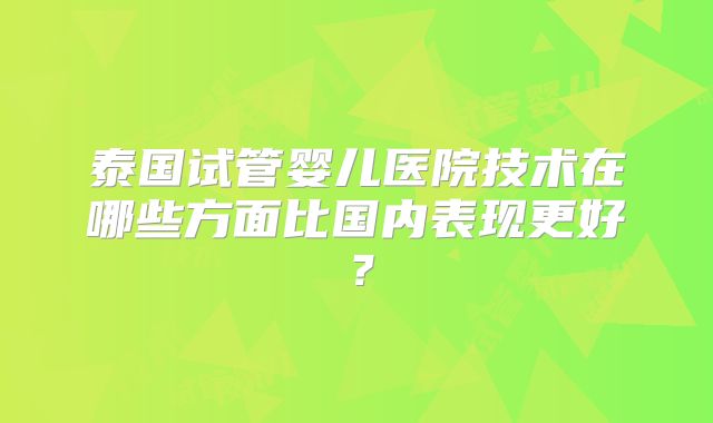 泰国试管婴儿医院技术在哪些方面比国内表现更好?