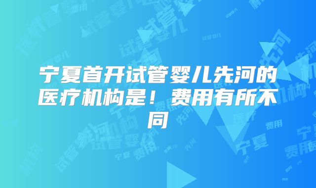 宁夏首开试管婴儿先河的医疗机构是!费用有所不同