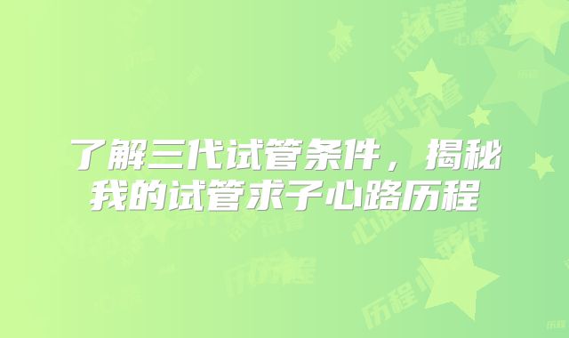 了解三代试管条件,揭秘我的试管求子心路历程