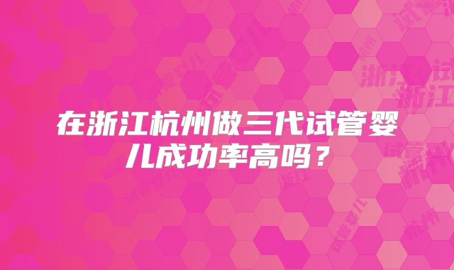 在浙江杭州做三代试管婴儿成功率高吗？