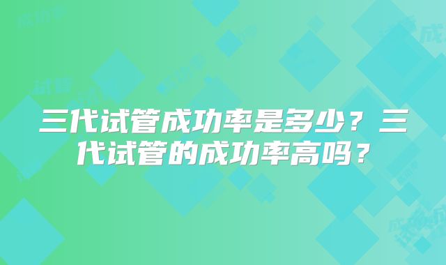 三代试管成功率是多少?三代试管的成功率高吗?