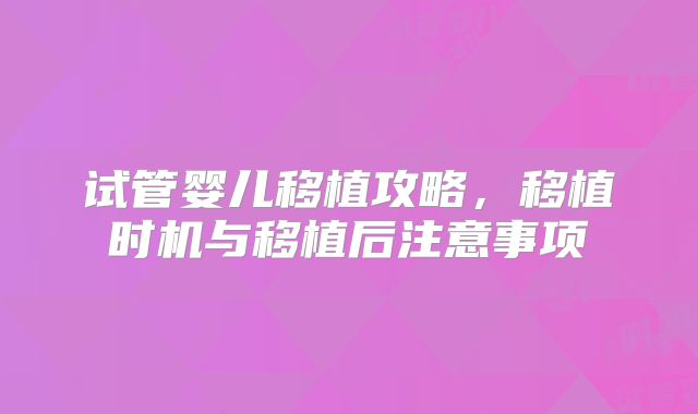 试管婴儿移植攻略，移植时机与移植后注意事项