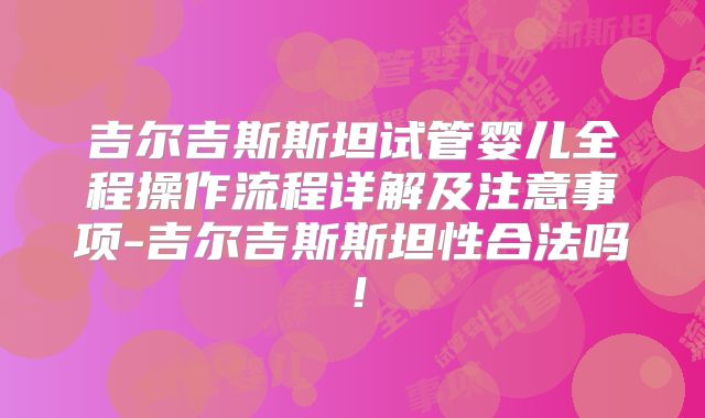 吉尔吉斯斯坦试管婴儿全程操作流程详解及注意事项-吉尔吉斯斯坦性合法吗!