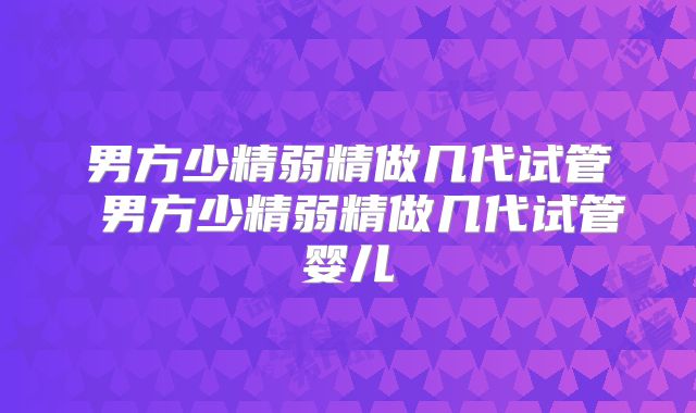男方少精弱精做几代试管 男方少精弱精做几代试管婴儿