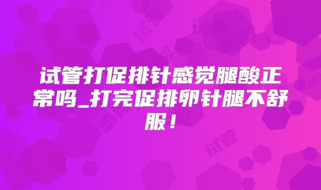 试管打促排针感觉腿酸正常吗_打完促排卵针腿不舒服！