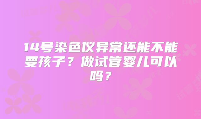 14号染色仪异常还能不能要孩子？做试管婴儿可以吗？