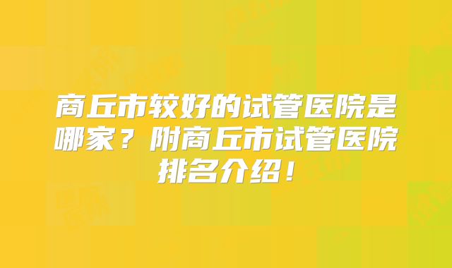 商丘市较好的试管医院是哪家?附商丘市试管医院排名介绍!