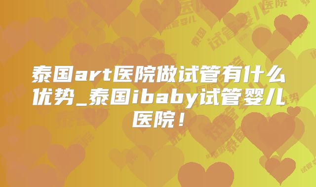 泰国art医院做试管有什么优势_泰国ibaby试管婴儿医院!