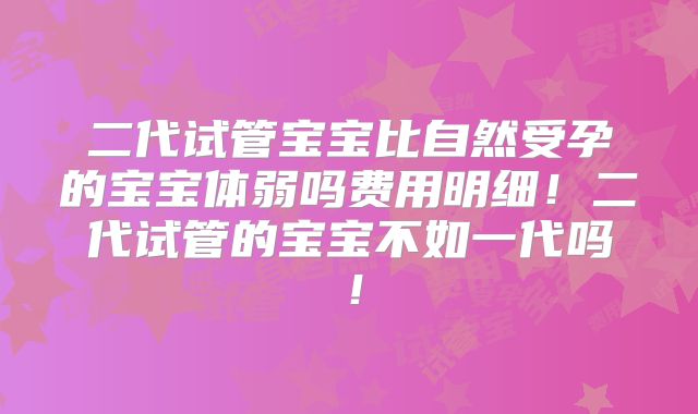 二代试管宝宝比自然受孕的宝宝体弱吗费用明细!二代试管的宝宝不如一代吗!
