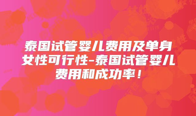 泰国试管婴儿费用及单身女性可行性-泰国试管婴儿费用和成功率!