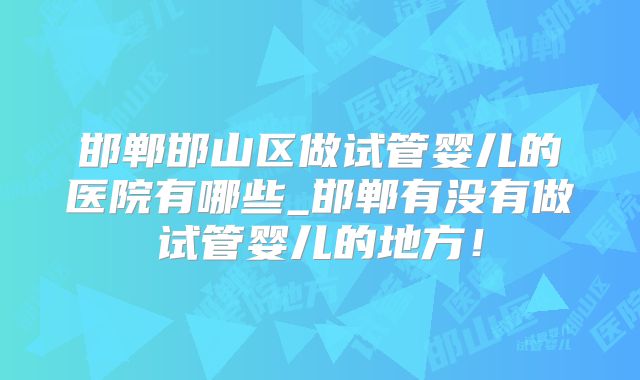 邯郸邯山区做试管婴儿的医院有哪些_邯郸有没有做试管婴儿的地方！