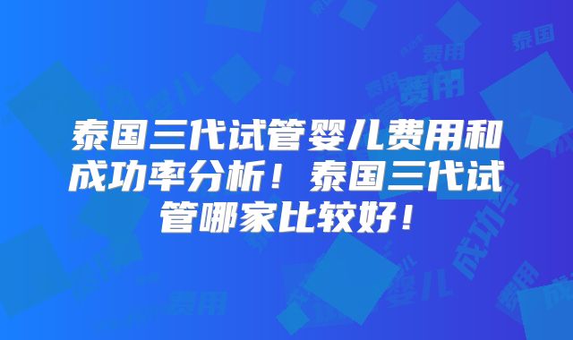 泰国三代试管婴儿费用和成功率分析！泰国三代试管哪家比较好！