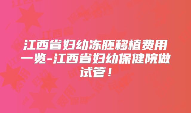 江西省妇幼冻胚移植费用一览-江西省妇幼保健院做试管!