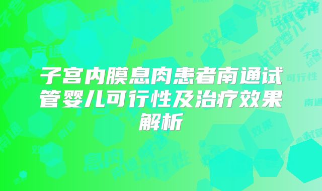 子宫内膜息肉患者南通试管婴儿可行性及治疗效果解析
