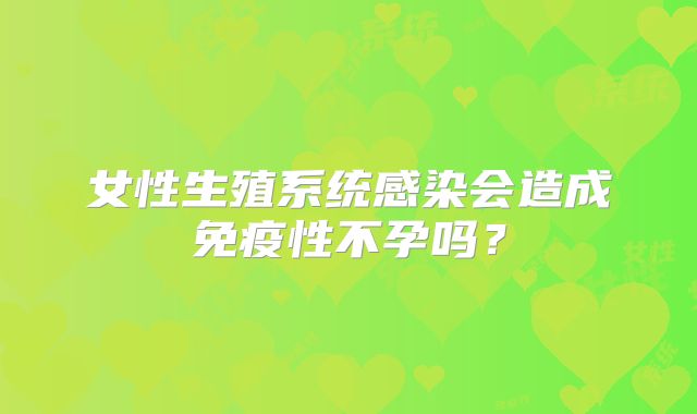 女性生殖系统感染会造成免疫性不孕吗?