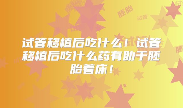 试管移植后吃什么！试管移植后吃什么药有助于胚胎着床！