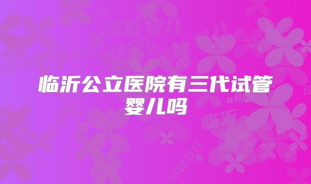 临沂公立医院有三代试管婴儿吗