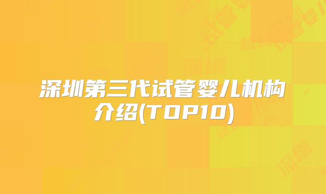 深圳第三代试管婴儿机构介绍(TOP10)