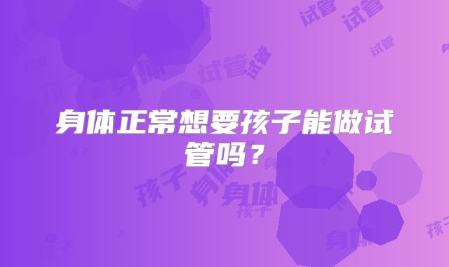 身体正常想要孩子能做试管吗？