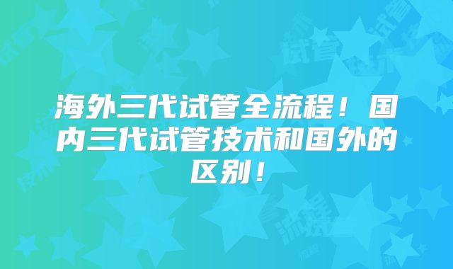 海外三代试管全流程！国内三代试管技术和国外的区别！