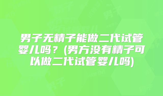 男子无精子能做二代试管婴儿吗？(男方没有精子可以做二代试管婴儿吗)