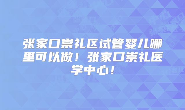 张家口崇礼区试管婴儿哪里可以做！张家口崇礼医学中心！