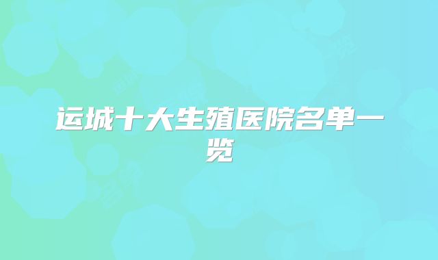 运城十大生殖医院名单一览