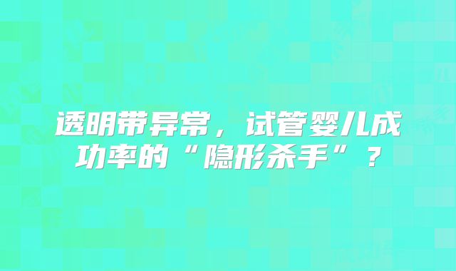 透明带异常,试管婴儿成功率的“隐形杀手”?