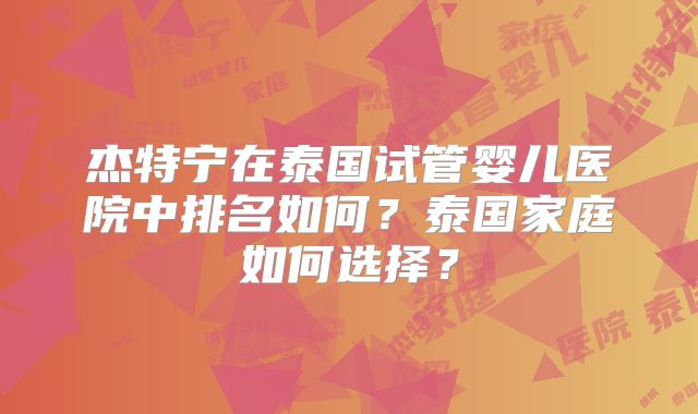 杰特宁在泰国试管婴儿医院中排名如何？泰国家庭如何选择？