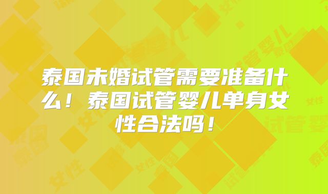 泰国未婚试管需要准备什么！泰国试管婴儿单身女性合法吗！