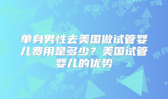 单身男性去美国做试管婴儿费用是多少？美国试管婴儿的优势