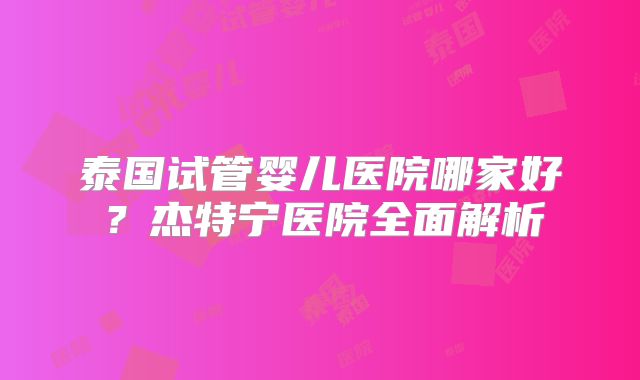 泰国试管婴儿医院哪家好?杰特宁医院全面解析