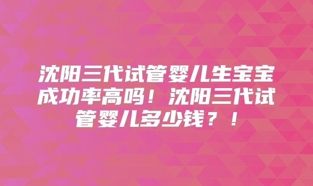 沈阳三代试管婴儿生宝宝成功率高吗！沈阳三代试管婴儿多少钱？！