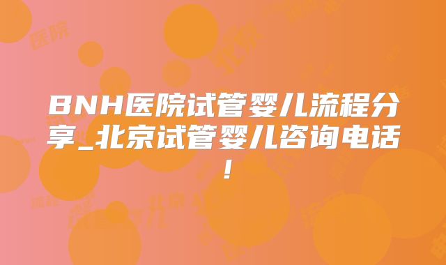 BNH医院试管婴儿流程分享_北京试管婴儿咨询电话!