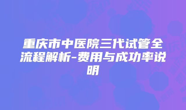 重庆市中医院三代试管全流程解析-费用与成功率说明