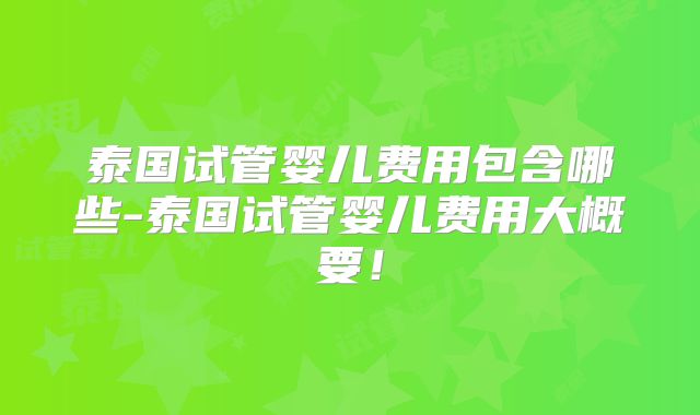 泰国试管婴儿费用包含哪些-泰国试管婴儿费用大概要!
