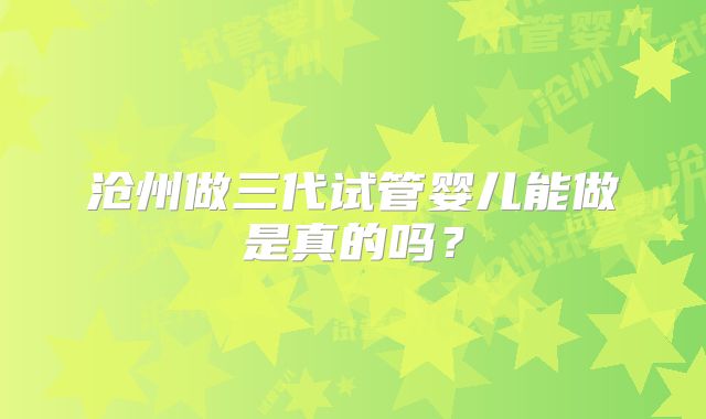 沧州做三代试管婴儿能做是真的吗?