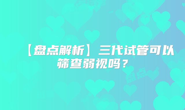 【盘点解析】三代试管可以筛查弱视吗？